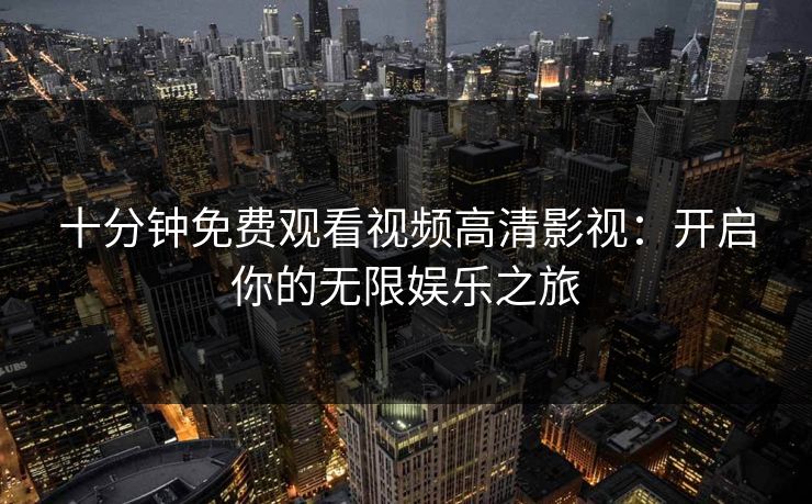 十分钟免费观看视频高清影视：开启你的无限娱乐之旅