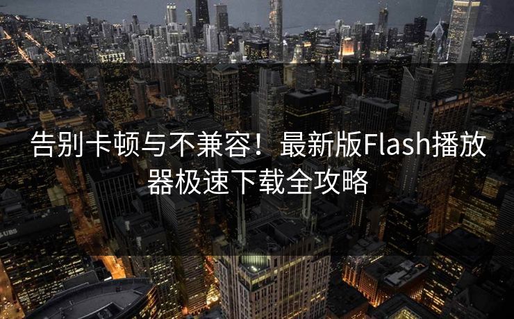 告别卡顿与不兼容！最新版Flash播放器极速下载全攻略