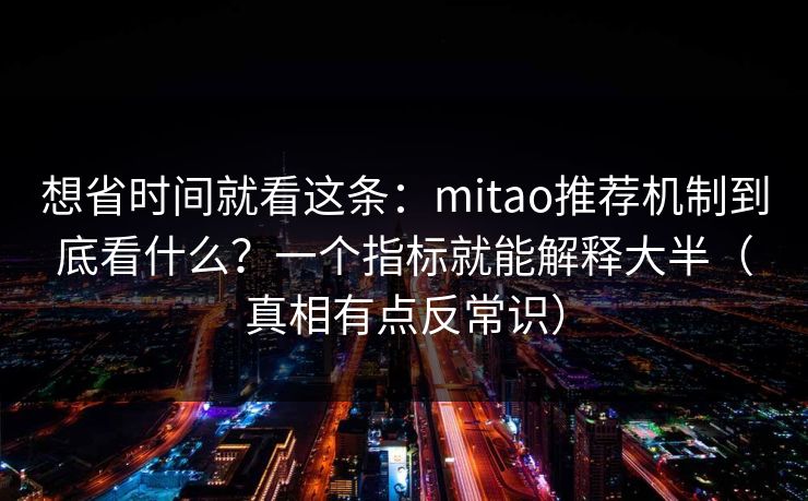 想省时间就看这条：mitao推荐机制到底看什么？一个指标就能解释大半（真相有点反常识）