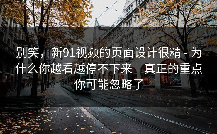 别笑，新91视频的页面设计很精 - 为什么你越看越停不下来｜真正的重点你可能忽略了