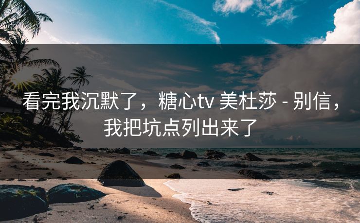 看完我沉默了，糖心tv 美杜莎 - 别信，我把坑点列出来了