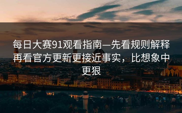 每日大赛91观看指南—先看规则解释再看官方更新更接近事实，比想象中更狠