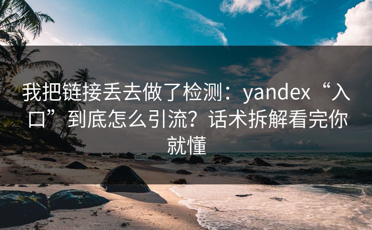 我把链接丢去做了检测：yandex“入口”到底怎么引流？话术拆解看完你就懂