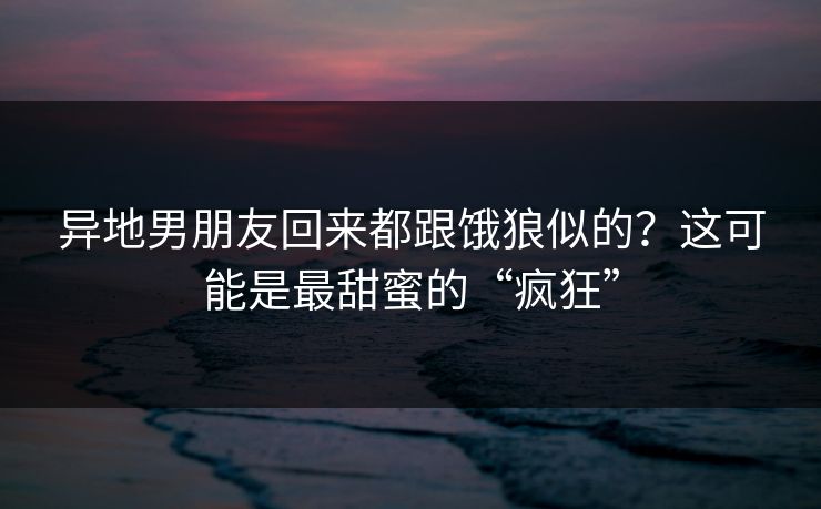 异地男朋友回来都跟饿狼似的？这可能是最甜蜜的“疯狂”