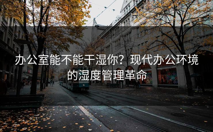 办公室能不能干湿你？现代办公环境的湿度管理革命