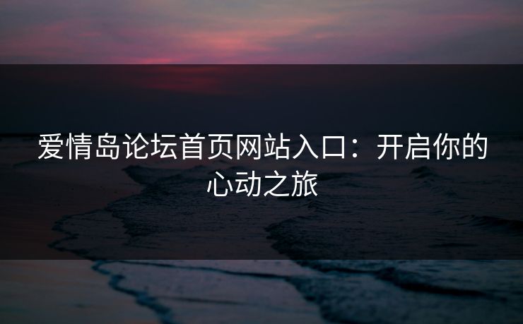 爱情岛论坛首页网站入口：开启你的心动之旅
