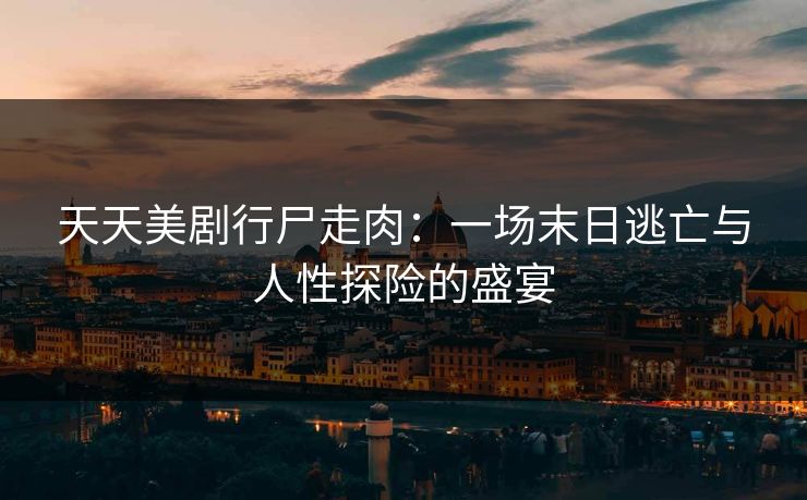 天天美剧行尸走肉：一场末日逃亡与人性探险的盛宴