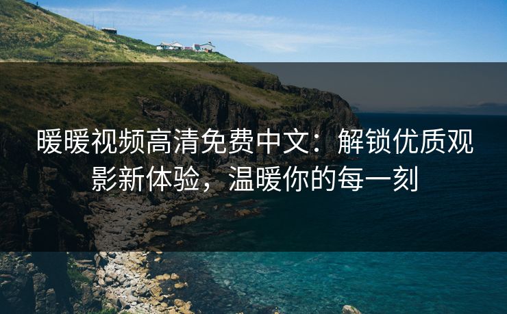 暖暖视频高清免费中文：解锁优质观影新体验，温暖你的每一刻