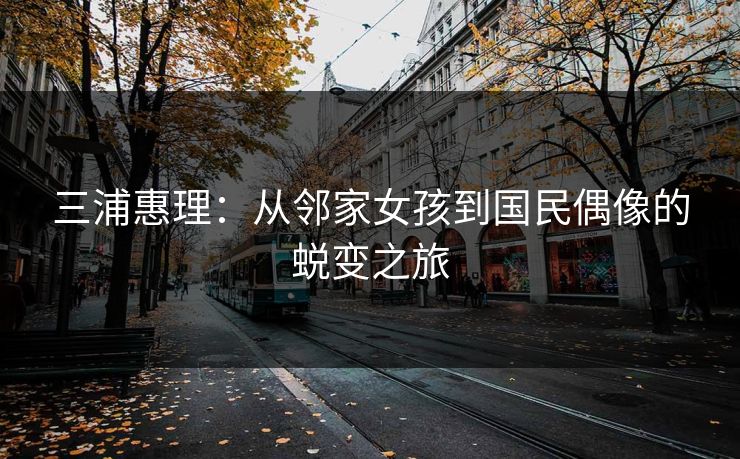 三浦惠理：从邻家女孩到国民偶像的蜕变之旅