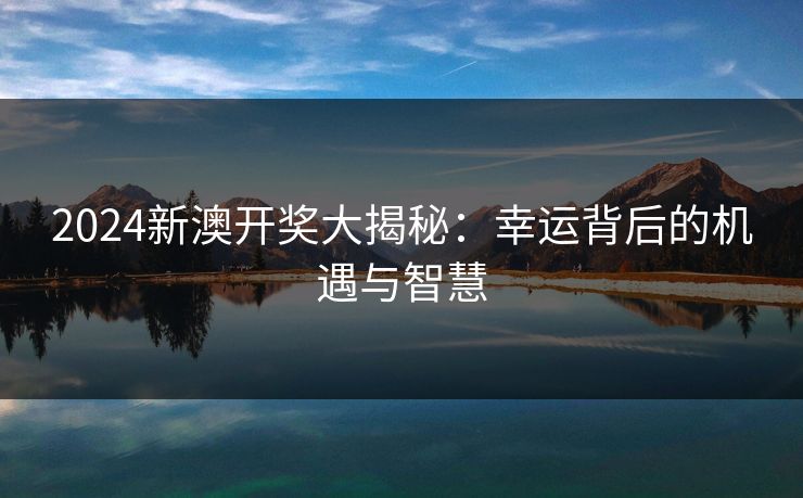 2024新澳开奖大揭秘：幸运背后的机遇与智慧
