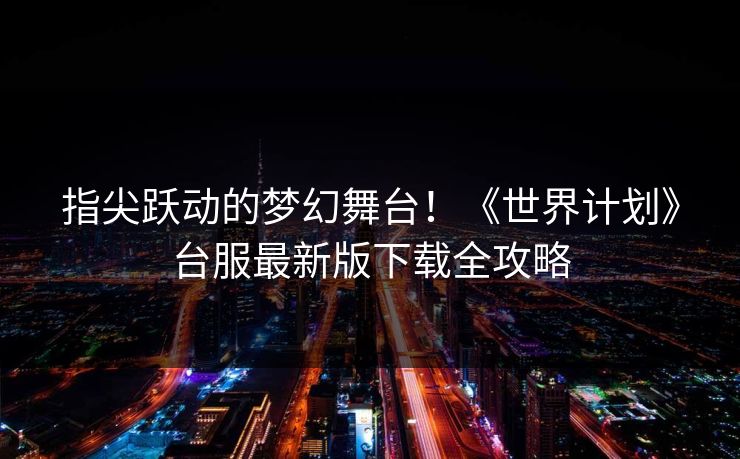 指尖跃动的梦幻舞台！《世界计划》台服最新版下载全攻略