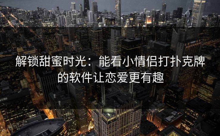 解锁甜蜜时光：能看小情侣打扑克牌的软件让恋爱更有趣