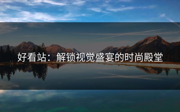 好看站：解锁视觉盛宴的时尚殿堂
