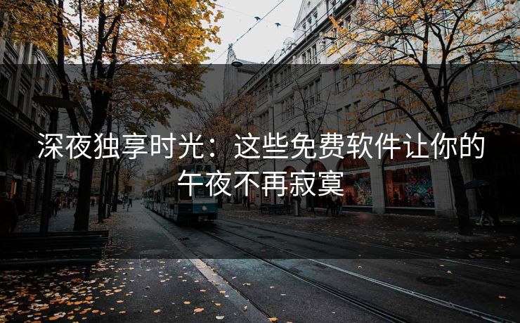 深夜独享时光：这些免费软件让你的午夜不再寂寞