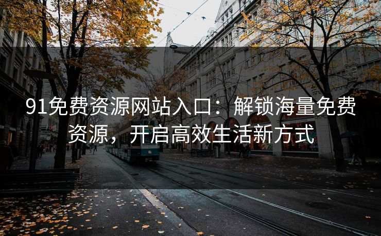 91免费资源网站入口：解锁海量免费资源，开启高效生活新方式