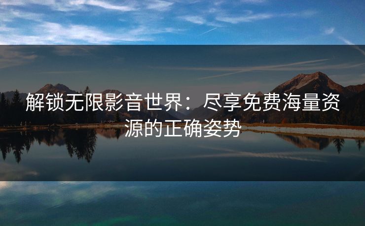 解锁无限影音世界：尽享免费海量资源的正确姿势