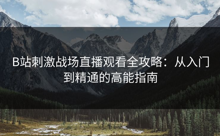 B站刺激战场直播观看全攻略：从入门到精通的高能指南