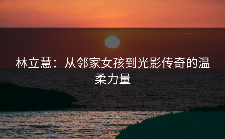 林立慧：从邻家女孩到光影传奇的温柔力量