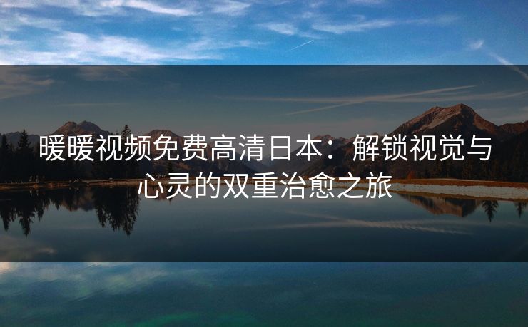 暖暖视频免费高清日本:解锁视觉与心灵的双重治愈之旅 暖暖视频免费高清日本:解锁视觉与心灵的双重治愈之旅