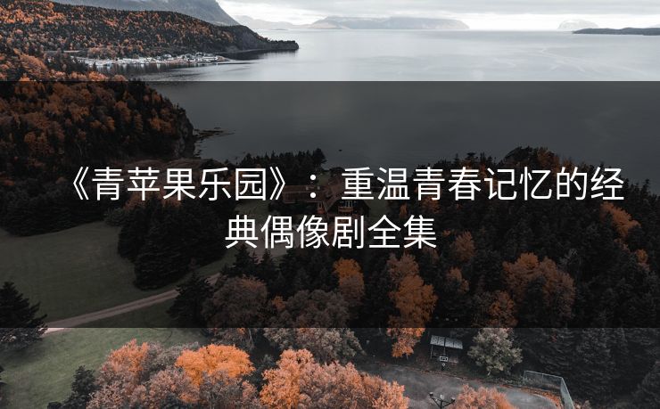 《青苹果乐园》：重温青春记忆的经典偶像剧全集