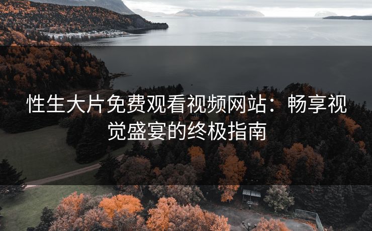 性生大片免费观看视频网站：畅享视觉盛宴的终极指南
