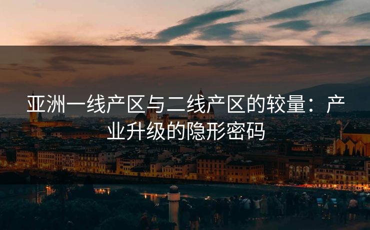 亚洲一线产区与二线产区的较量：产业升级的隐形密码