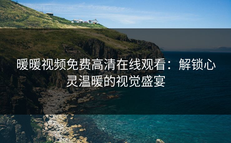 暖暖视频免费高清在线观看：解锁心灵温暖的视觉盛宴