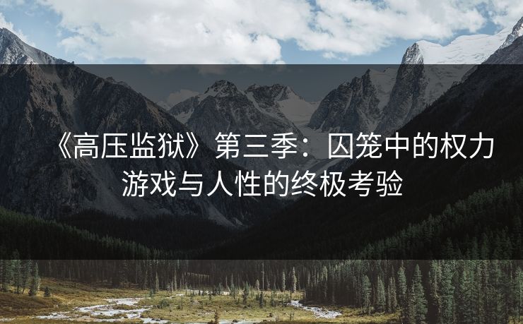 《高压监狱》第三季：囚笼中的权力游戏与人性的终极考验