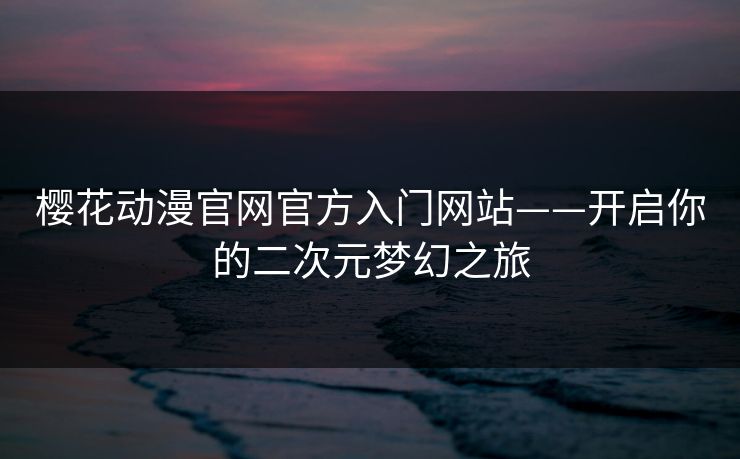 樱花动漫官网官方入门网站——开启你的二次元梦幻之旅