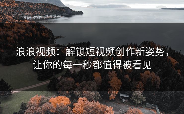 浪浪视频:解锁短视频创作新姿势,让你的每一秒都值得被看见 浪浪视频:解锁短视频创作新姿势,让你的每一秒都值得被看见