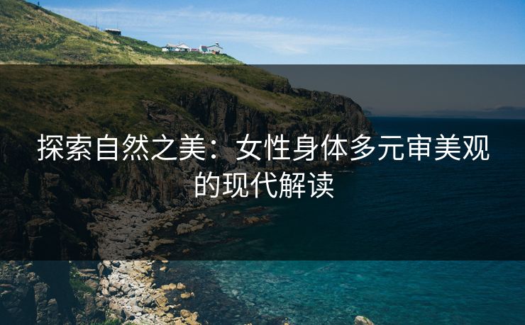 探索自然之美：女性身体多元审美观的现代解读