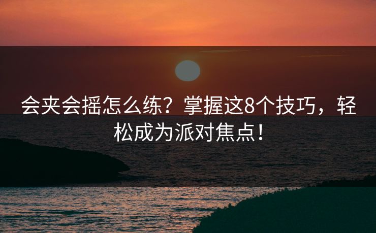 会夹会摇怎么练?掌握这8个技巧,轻松成为派对焦点! 会夹会摇怎么练?掌握这8个技巧,轻松成为派对焦点!