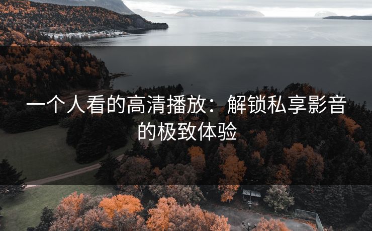 一个人看的高清播放:解锁私享影音的极致体验 一个人看的高清播放:解锁私享影音的极致体验
