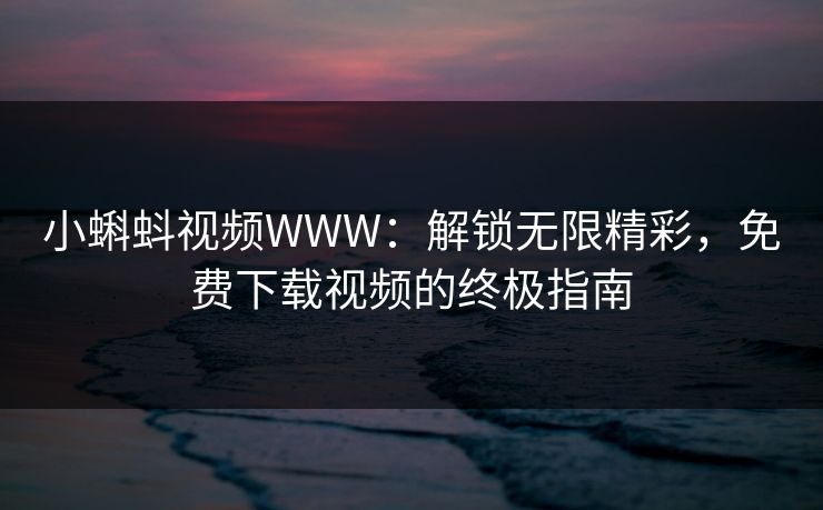 小蝌蚪视频WWW：解锁无限精彩，免费下载视频的终极指南