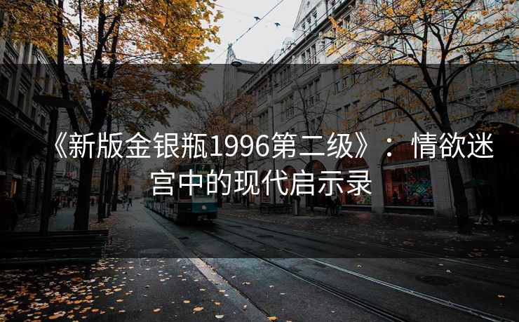 《新版金银瓶1996第二级》：情欲迷宫中的现代启示录
