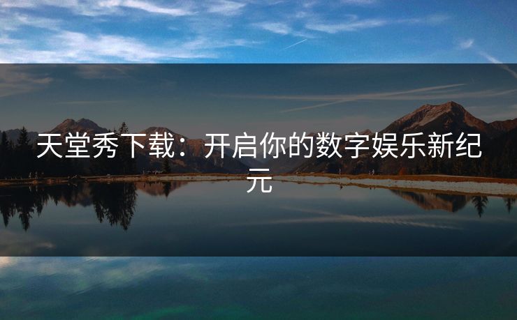 天堂秀下载：开启你的数字娱乐新纪元