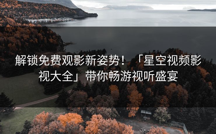 解锁免费观影新姿势！「星空视频影视大全」带你畅游视听盛宴