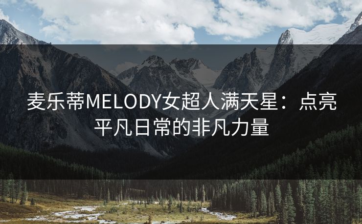 麦乐蒂MELODY女超人满天星：点亮平凡日常的非凡力量
