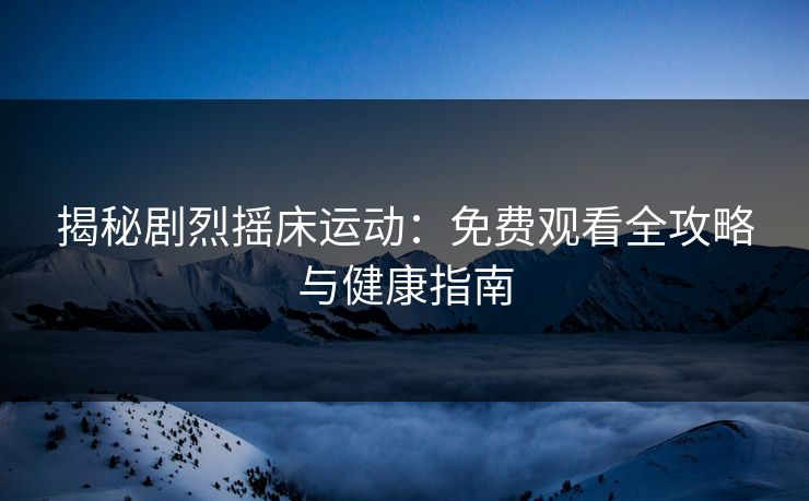 揭秘剧烈摇床运动：免费观看全攻略与健康指南