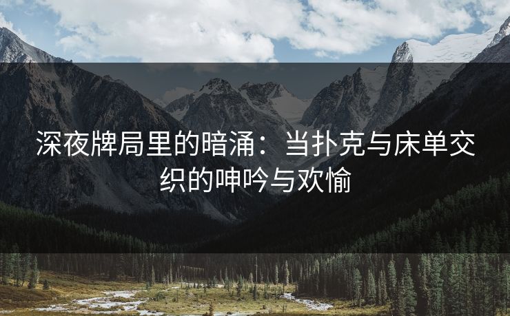 深夜牌局里的暗涌：当扑克与床单交织的呻吟与欢愉