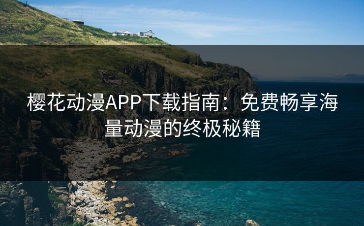樱花动漫APP下载指南：免费畅享海量动漫的终极秘籍