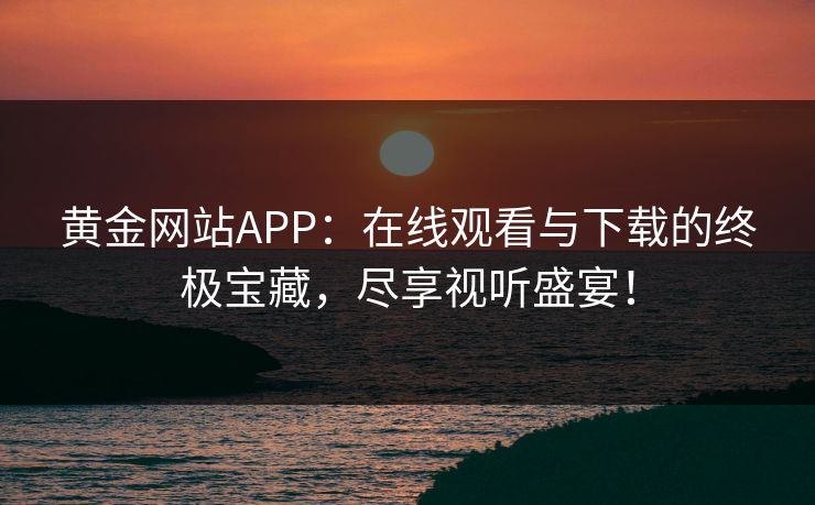 黄金网站APP：在线观看与下载的终极宝藏，尽享视听盛宴！