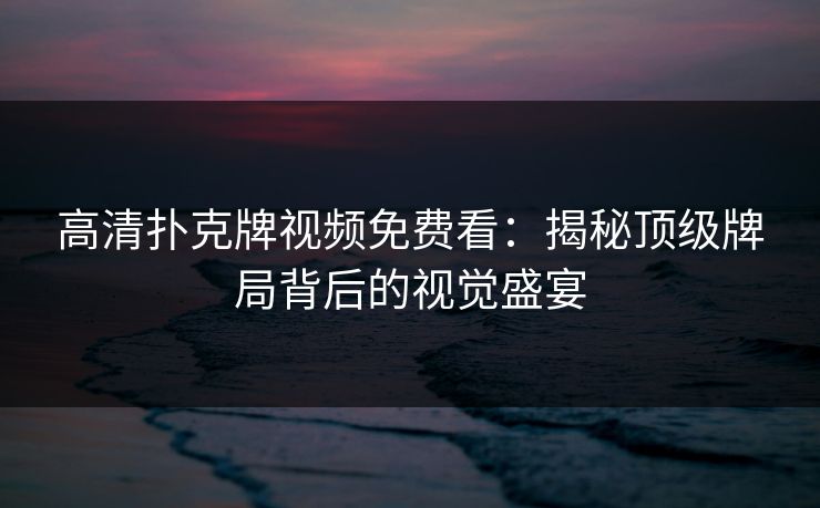 高清扑克牌视频免费看：揭秘顶级牌局背后的视觉盛宴