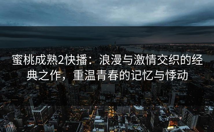 蜜桃成熟2快播：浪漫与激情交织的经典之作，重温青春的记忆与悸动