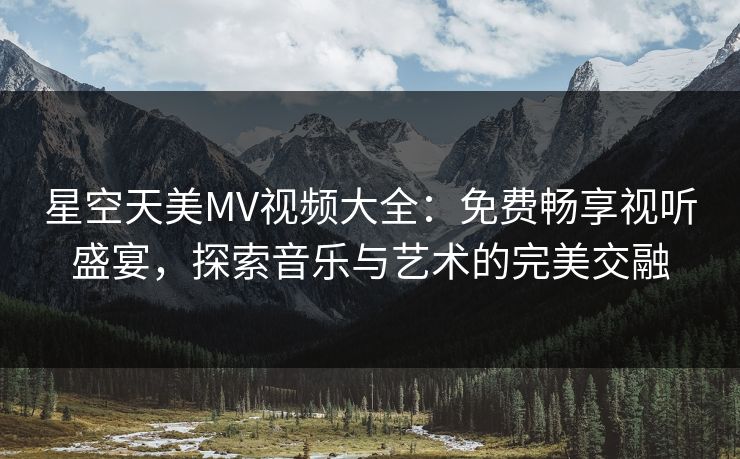 星空天美MV视频大全:免费畅享视听盛宴,探索音乐与艺术的完美交融 星空天美MV视频大全:免费畅享视听盛宴,探索音乐与艺术的完美交融