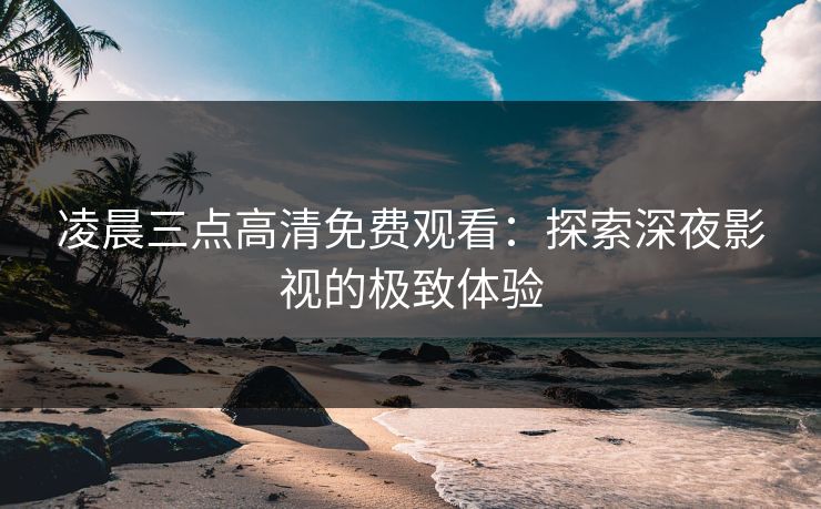 凌晨三点高清免费观看：探索深夜影视的极致体验