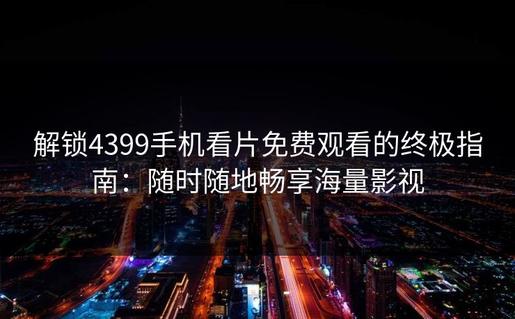 解锁4399手机看片免费观看的终极指南：随时随地畅享海量影视