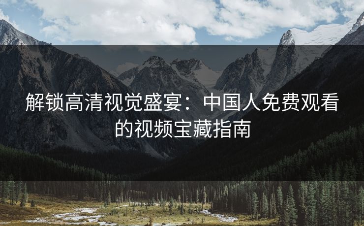 解锁高清视觉盛宴：中国人免费观看的视频宝藏指南