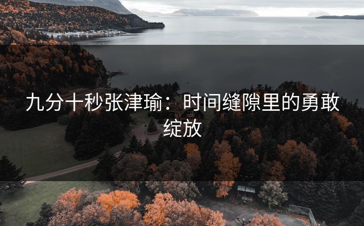 九分十秒张津瑜：时间缝隙里的勇敢绽放