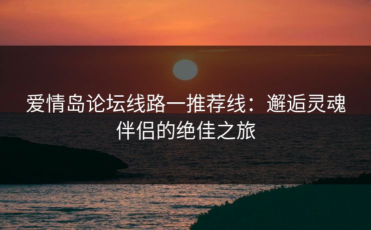 爱情岛论坛线路一推荐线：邂逅灵魂伴侣的绝佳之旅